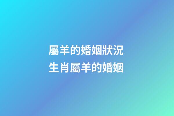 屬羊的婚姻狀況 生肖屬羊的婚姻-第1張-觀點-玄機派